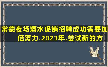 常德夜场酒水促销招聘成功需要加倍努力.2023年.尝试新的方