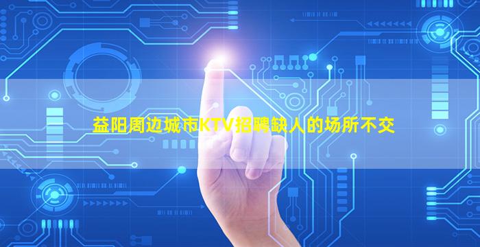 益阳周边城市KTV招聘缺人的场所不交